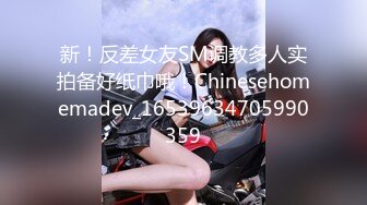 新！反差女友SM调教多人实拍备好纸巾哦！Chinesehomemadev_16539634705990359