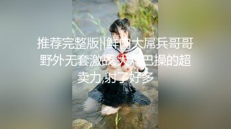 推荐完整版‖鲜肉大屌兵哥哥野外无套激战,大鸡巴操的超卖力,射了好多