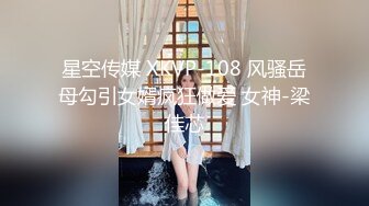 星空传媒 XKVP-108 风骚岳母勾引女婿疯狂做爱 女神-梁佳芯