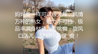 妈妈桑一样可以很火辣，风情万种的熟女，魅力不可挡，极品丰满身材诱人蜜桃臀，旋风口活儿，3P前仆后继  爽！