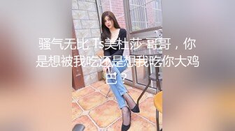 骚气无比 Ts美杜莎 哥哥，你是想被我吃还是想我吃你大鸡巴？