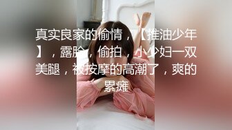 真实良家的偷情，【推油少年】，露脸，偷拍，小少妇一双美腿，被按摩的高潮了，爽的累瘫