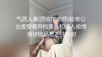 气质人妻(西安的老师)趁老公出差穿着开档黑丝和情人偷情 身材极品忍不住内射