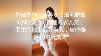 性感尤物台湾美女！爆乳肥臀5小时激情！情趣内衣乳交，卫生间地上疯狂自慰，玻璃棒抽插白虎美穴