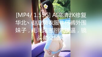 [MP4/ 1.55G] AI高清2K修复华北丶赵总黄衣服牛仔裤外围妹子，毛毛浓密掰穴摸逼，镜头前交舔屌