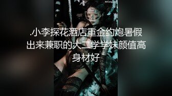 .小李探花酒店重金约炮暑假出来兼职的大二学学妹颜值高身材好