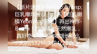 【新片速遞】&nbsp;&nbsp;巨乳爆炸推荐！北韩【巨乳嫩模YeonWoo妍雨】再出神作-Bomb！捏爆精油天然爆乳，真好奇 她是吃啥喝啥长这么大的[532M/MP4/22:03]