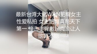 最新台湾大佬WAN肥臀女主性爱私拍 女主肥臀真是天下第一 撞击丰臀激起肉浪让人欲罢不能