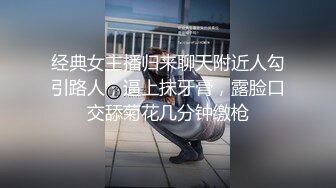 经典女主播归来聊天附近人勾引路人，逼上抹牙膏，露脸口交舔菊花几分钟缴枪