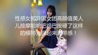 性感女郎异国女团高顔值美人儿按摩哈哈把鸡巴按硬了这样的模特儿操起来真带感！