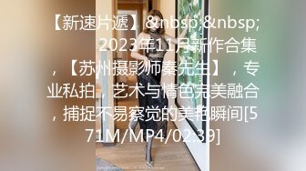 【新速片遞】&nbsp;&nbsp;♈ ♈ ♈ 2023年11月新作合集，【苏州摄影师秦先生】，专业私拍，艺术与情色完美融合，捕捉不易察觉的美艳瞬间[571M/MP4/02:39]