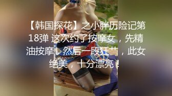 【韩国探花】之小胖历险记第18弹 这次约了按摩女，先精油按摩，然后一段狂艹，此女绝美，十分漂亮！