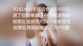 91似水流年高級會所1000元選了個剛畢業沒多久的漂亮短裙美女進房間先操一次享受完按摩后再狠狠爆插 720P完整版