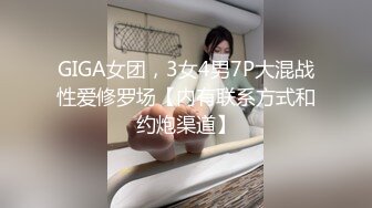 GIGA女团，3女4男7P大混战性爱修罗场【内有联系方式和约炮渠道】