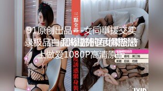 91原创出品---女同事援交实录极品白虎嫩逼外送女模到府上做爱1080P高清原版