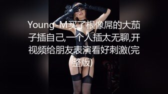 Young-M买了根像屌的大茄子插自己,一个人插太无聊,开视频给朋友表演看好刺激(完整版) 