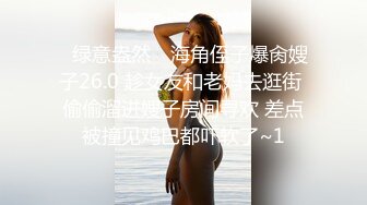 ✿绿意盎然✿ 海角侄子爆肏嫂子26.0 趁女友和老妈去逛街 偷偷溜进嫂子房间寻欢 差点被撞见鸡巴都吓软了~1