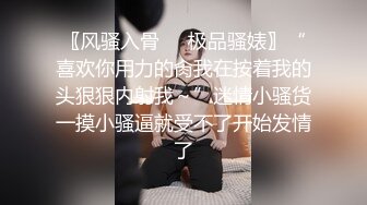 〖风骚入骨❤️极品骚婊〗“喜欢你用力的肏我在按着我的头狠狠内射我～”迷情小骚货一摸小骚逼就受不了开始发情了