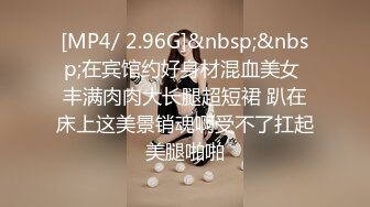 [MP4/ 2.96G]&nbsp;&nbsp;在宾馆约好身材混血美女 丰满肉肉大长腿超短裙 趴在床上这美景销魂啊受不了扛起美腿啪啪