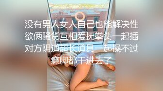 没有男人女人自己也能解决性欲俩骚货互相爱抚拳头一起插对方阴道超长道具一起操不过瘾脚都干进去了