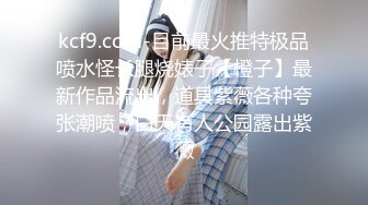 kcf9.com-目前最火推特极品喷水怪长腿烧婊子【橙子】最新作品流出，道具紫薇各种夸张潮喷，白天有人公园露出紫薇