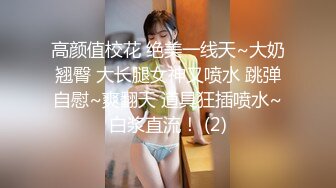 高颜值校花 绝美一线天~大奶翘臀 大长腿女神又喷水 跳弹自慰~爽翻天 道具狂插喷水~白浆直流！ (2)