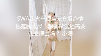 SWAG 火车便当无套爆炸情色露脸大尺，想要做爱还需要什麽理由吗？ 小媛