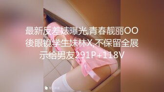 最新反差婊曝光,青春靓丽OO後眼镜学生妹林X,不保留全展示给男友291P+118V