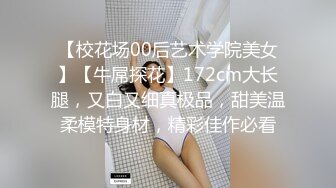 【校花场00后艺术学院美女】【牛屌探花】172cm大长腿，又白又细真极品，甜美温柔模特身材，精彩佳作必看