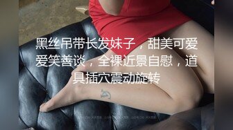 黑丝吊带长发妹子，甜美可爱爱笑善谈，全裸近景自慰，道具插穴震动旋转