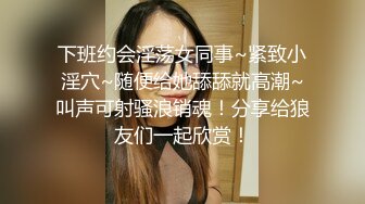 下班约会淫荡女同事~紧致小淫穴~随便给她舔舔就高潮~叫声可射骚浪销魂！分享给狼友们一起欣赏！