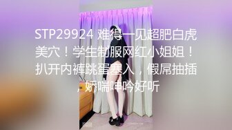 STP29924 难得一见超肥白虎美穴！学生制服网红小姐姐！扒开内裤跳蛋塞入，假屌抽插，娇喘呻吟好听