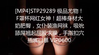 [MP4]STP29289 极品尤物！F罩杯网红女神！超棒身材大奶肥臀，女仆装渔网袜，吸吮舔屌翘起屁股求操，手指扣穴插嘴口暴 VIP0600