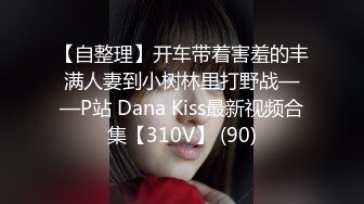 【自整理】开车带着害羞的丰满人妻到小树林里打野战——P站 Dana Kiss最新视频合集【310V】 (90)