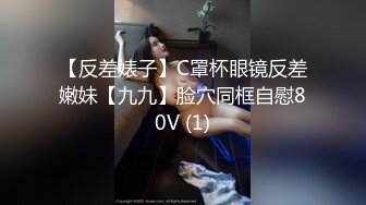 【反差婊子】C罩杯眼镜反差嫩妹【九九】脸穴同框自慰80V (1)