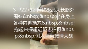 STP22712 网约极品大长腿外围妹&nbsp;&nbsp;坐在身上各种内裤揉穴&nbsp;&nbsp;抱起来操超近距离拍摄&nbsp;&nbsp;侧入骑乘激情大战