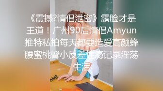 《震撼?情侣泄密》露脸才是王道！广州90后情侣Amyun推特私拍每天都要造爱高颜蜂腰蜜桃臀小反差性瘾记录淫荡生活