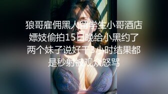 狼哥雇佣黑人留学生小哥酒店嫖妓偷拍15日晚给小黑约了两个妹子说好干3小时结果都是秒射被观众怒骂