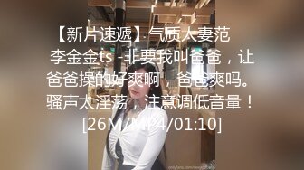 【新片速遞】气质人妻范❤️李金金ts -非要我叫爸爸，让爸爸操的好爽啊，爸爸爽吗。骚声太淫荡，注意调低音量！[26M/MP4/01:10]