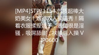 [MP4]STP31154 气质超棒大奶美女！难得双人操逼秀！隔着衣服揉捏奶子，表情很是淫骚，吸屌舔蛋，扶腰后入操 VIP0600