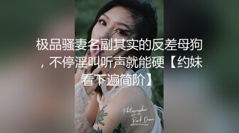 极品骚妻名副其实的反差母狗，不停淫叫听声就能硬【约妹看下遍简阶】