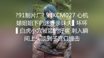 ?91制片厂? 91KCM027 心机婊姐姐下药迷奸亲妹夫▌坏坏▌白虎小穴被舔的好爽 刺入瞬间上头顶到子宫口撞击