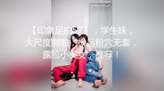 【印象足拍57】，学生妹，大尺度啪啪，极品粉穴无套，露脸小美女，推荐！