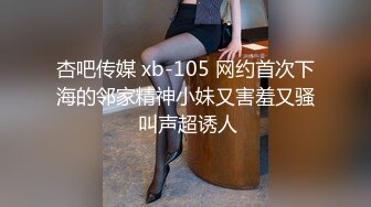 杏吧传媒 xb-105 网约首次下海的邻家精神小妹又害羞又骚 叫声超诱人