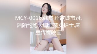 MCY-0016.韩棠.淫欲城市录.陌陌约炮大胸淫荡女护士.麻豆传媒映画