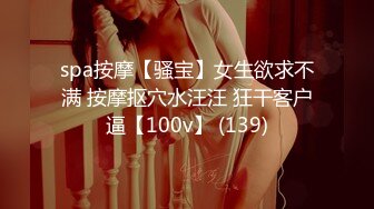 spa按摩【骚宝】女生欲求不满 按摩抠穴水汪汪 狂干客户逼【100v】 (139)