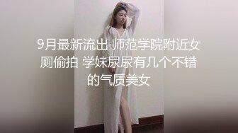 9月最新流出 师范学院附近女厕偷拍 学妹尿尿有几个不错的气质美女