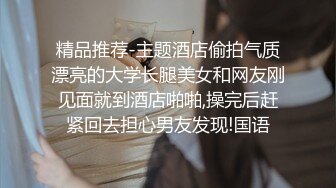 精品推荐-主题酒店偷拍气质漂亮的大学长腿美女和网友刚见面就到酒店啪啪,操完后赶紧回去担心男友发现!国语