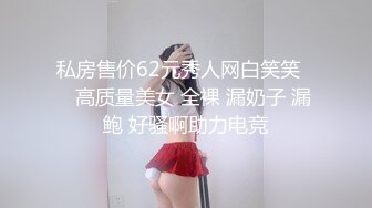 私房售价62元秀人网白笑笑❤️高质量美女 全裸 漏奶子 漏鲍 好骚啊助力电竞