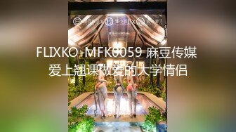 FLIXKO-MFK0059 麻豆传媒 爱上翘课做爱的大学情侣